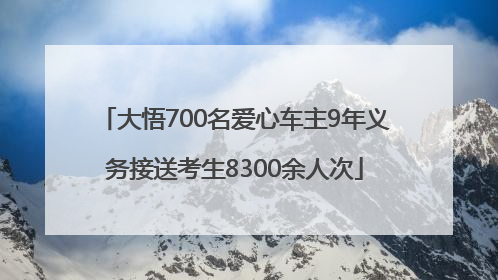 大悟700名爱心车主9年义务接送考生8300余人次