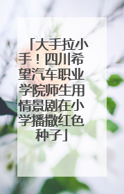 大手拉小手！四川希望汽车职业学院师生用情景剧在小学播撒红色种子