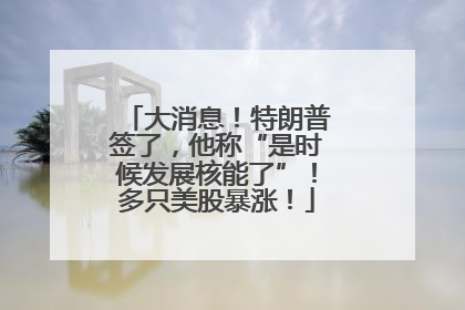 大消息！特朗普签了，他称“是时候发展核能了”！多只美股暴涨！