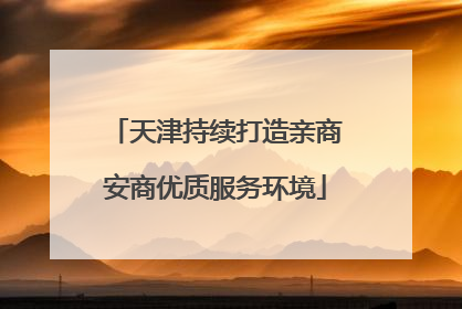 天津持续打造亲商安商优质服务环境