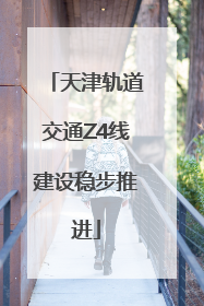 天津轨道交通Z4线建设稳步推进