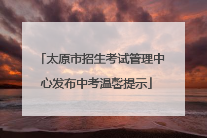 太原市招生考试管理中心发布中考温馨提示