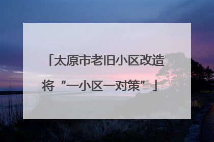 太原市老旧小区改造将“一小区一对策”