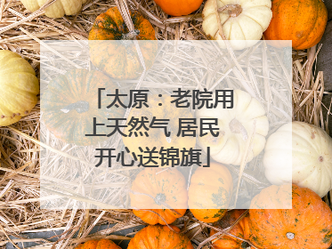 太原：老院用上天然气 居民开心送锦旗