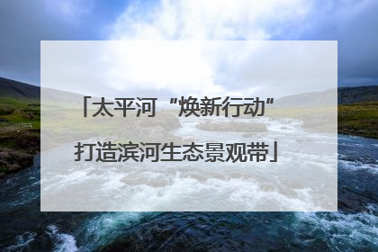 太平河“焕新行动” 打造滨河生态景观带