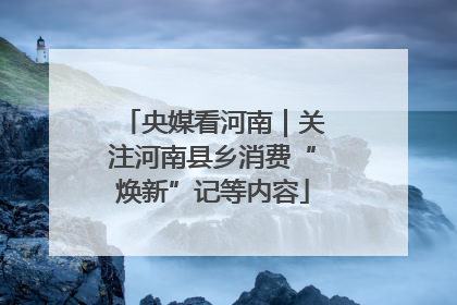 央媒看河南｜关注河南县乡消费“焕新”记等内容