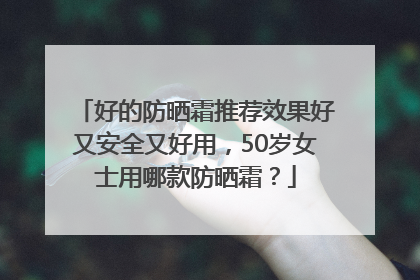 好的防晒霜推荐效果好又安全又好用，50岁女士用哪款防晒霜？