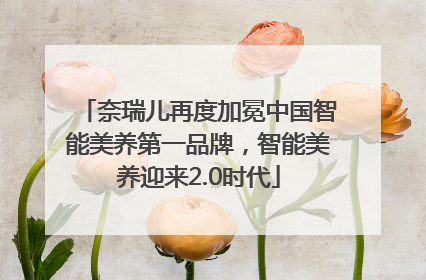 奈瑞儿再度加冕中国智能美养第一品牌，智能美养迎来2.0时代