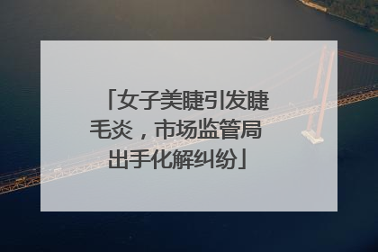 女子美睫引发睫毛炎，市场监管局出手化解纠纷