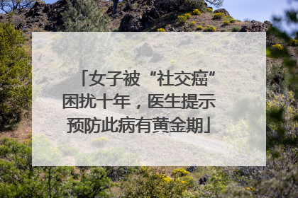 女子被“社交癌”困扰十年，医生提示预防此病有黄金期