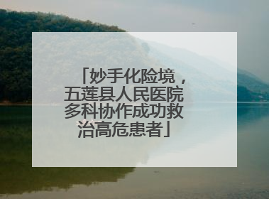 妙手化险境，五莲县人民医院多科协作成功救治高危患者