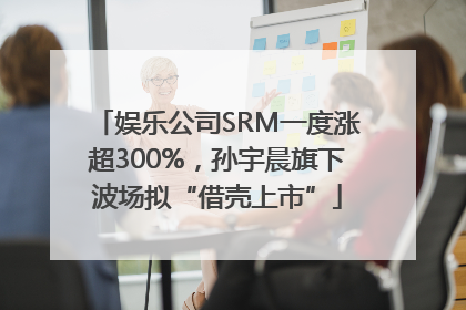 娱乐公司SRM一度涨超300%，孙宇晨旗下波场拟“借壳上市”