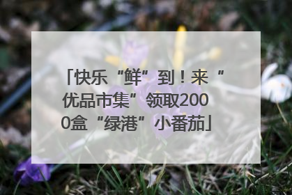 快乐“鲜”到！来“优品市集”领取2000盒“绿港”小番茄