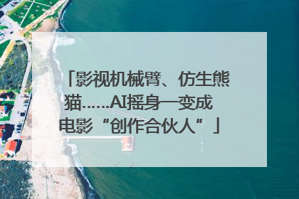 影视机械臂、仿生熊猫……AI摇身一变成电影“创作合伙人”