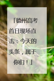 德州高考首日现场直击：今天的头条，属于你们！
