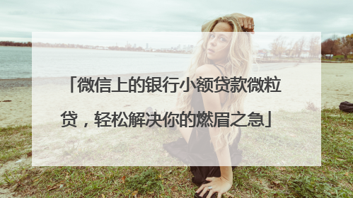 微信上的银行小额贷款微粒贷，轻松解决你的燃眉之急