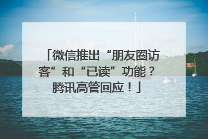 微信推出“朋友圈访客”和“已读”功能？腾讯高管回应！