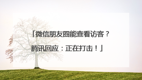 微信朋友圈能查看访客？腾讯回应：正在打击！