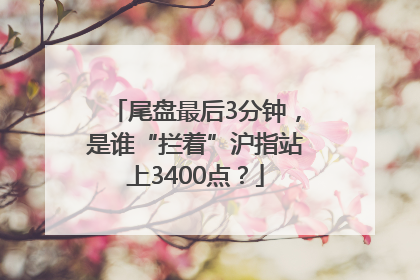 尾盘最后3分钟，是谁“拦着”沪指站上3400点？