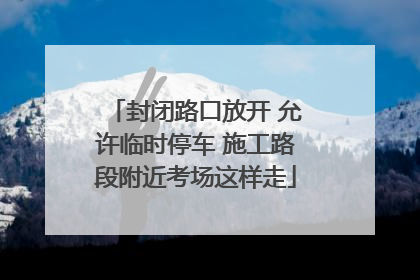 封闭路口放开 允许临时停车 施工路段附近考场这样走