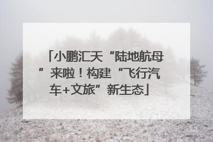 小鹏汇天“陆地航母”来啦！构建“飞行汽车+文旅”新生态