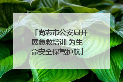 尚志市公安局开展急救培训 为生命安全保驾护航
