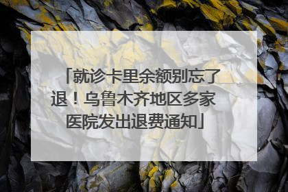 就诊卡里余额别忘了退！乌鲁木齐地区多家医院发出退费通知