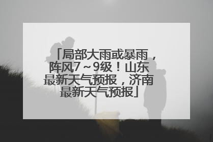 局部大雨或暴雨，阵风7～9级！山东最新天气预报，济南最新天气预报
