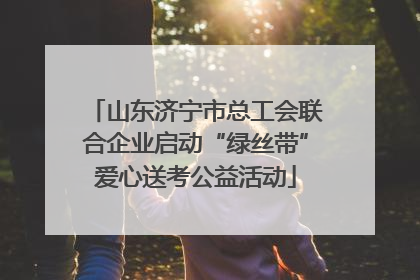 山东济宁市总工会联合企业启动“绿丝带”爱心送考公益活动