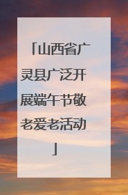 山西省广灵县广泛开展端午节敬老爱老活动