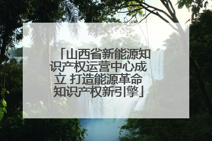 山西省新能源知识产权运营中心成立 打造能源革命知识产权新引擎