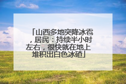 山西多地突降冰雹，居民：持续半小时左右，很快就在地上堆积出白色冰碴