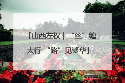 山西左权｜“丝”缠太行 “路”见繁华