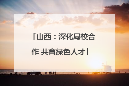山西：深化局校合作 共育绿色人才