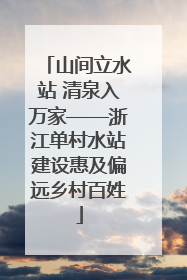 山间立水站 清泉入万家——浙江单村水站建设惠及偏远乡村百姓