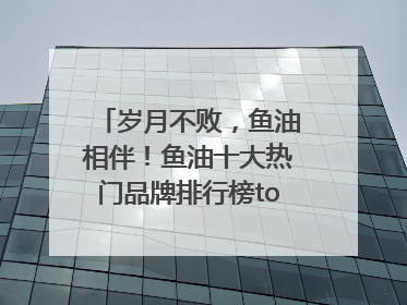 岁月不败，鱼油相伴！鱼油十大热门品牌排行榜top10曝光
