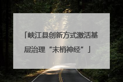 峡江县创新方式激活基层治理“末梢神经”