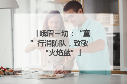 峨眉三幼：“童”行消防队，致敬“火焰蓝”