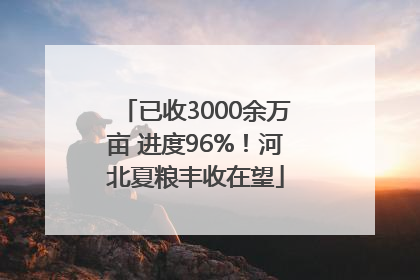 已收3000余万亩 进度96%！河北夏粮丰收在望