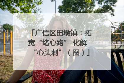 广信区田墩镇：拓宽“堵心路” 化解“心头刺”（图）