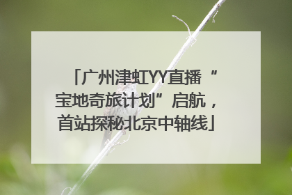 广州津虹YY直播“宝地奇旅计划”启航，首站探秘北京中轴线