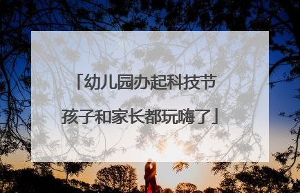 幼儿园办起科技节 孩子和家长都玩嗨了
