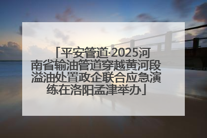 平安管道·2025河南省输油管道穿越黄河段溢油处置政企联合应急演练在洛阳孟津举办