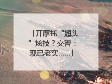 开摩托“翘头”炫技？交警：现已老实……