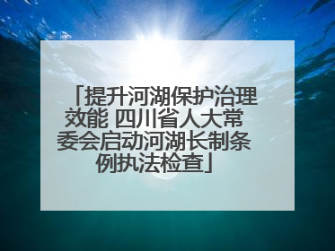 提升河湖保护治理效能 四川省人大常委会启动河湖长制条例执法检查