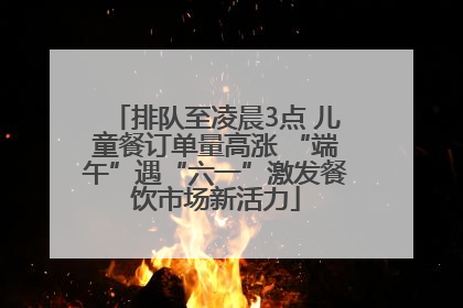 排队至凌晨3点 儿童餐订单量高涨 “端午”遇“六一”激发餐饮市场新活力