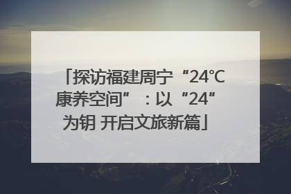 探访福建周宁“24℃康养空间”：以“24”为钥 开启文旅新篇