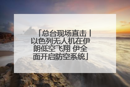 总台现场直击丨以色列无人机在伊朗低空飞翔 伊全面开启防空系统