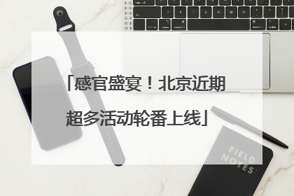 感官盛宴！北京近期超多活动轮番上线
