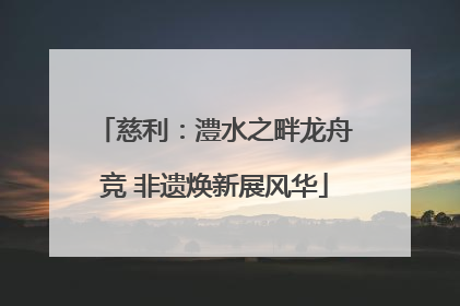 慈利：澧水之畔龙舟竞 非遗焕新展风华